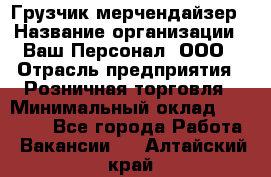 Грузчик-мерчендайзер › Название организации ­ Ваш Персонал, ООО › Отрасль предприятия ­ Розничная торговля › Минимальный оклад ­ 17 500 - Все города Работа » Вакансии   . Алтайский край